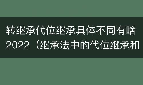 转继承代位继承具体不同有啥2022（继承法中的代位继承和转继承）