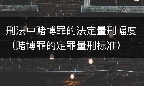 刑法中赌博罪的法定量刑幅度（赌博罪的定罪量刑标准）