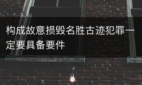 构成故意损毁名胜古迹犯罪一定要具备要件