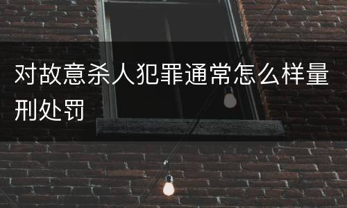 对故意杀人犯罪通常怎么样量刑处罚