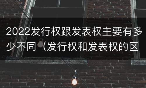 2022发行权跟发表权主要有多少不同（发行权和发表权的区别）