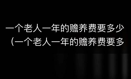 一个老人一年的赡养费要多少（一个老人一年的赡养费要多少合适）