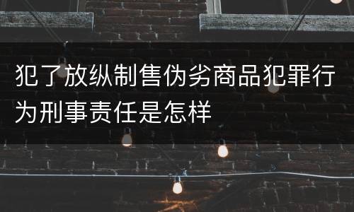 犯了放纵制售伪劣商品犯罪行为刑事责任是怎样