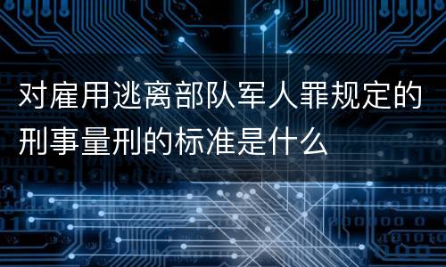 对雇用逃离部队军人罪规定的刑事量刑的标准是什么