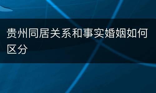 贵州同居关系和事实婚姻如何区分