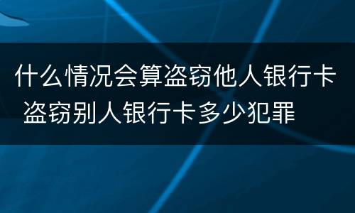 什么情况会算盗窃他人银行卡 盗窃别人银行卡多少犯罪
