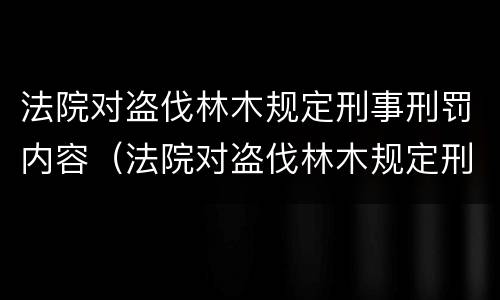 法院对盗伐林木规定刑事刑罚内容（法院对盗伐林木规定刑事刑罚内容有哪些）