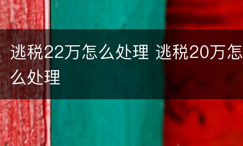 逃税22万怎么处理 逃税20万怎么处理