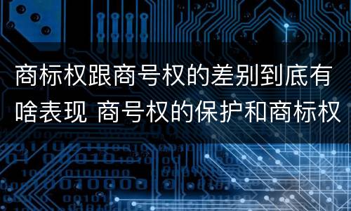 商标权跟商号权的差别到底有啥表现 商号权的保护和商标权的保护一样是全国性范围的