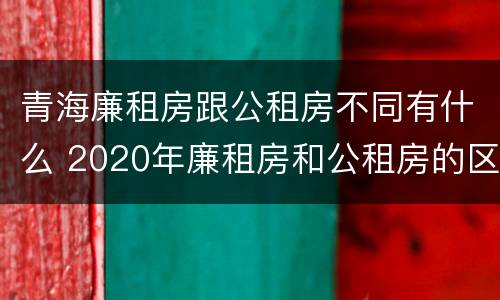 青海廉租房跟公租房不同有什么 2020年廉租房和公租房的区别