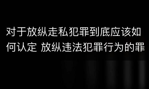 对于放纵走私犯罪到底应该如何认定 放纵违法犯罪行为的罪名
