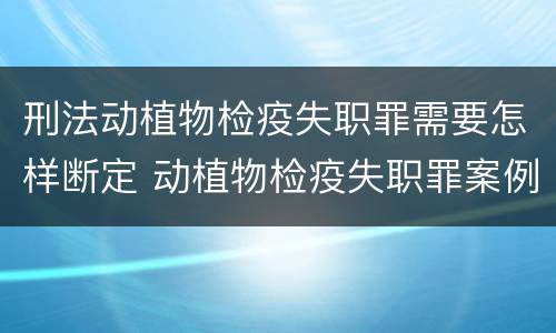 刑法动植物检疫失职罪需要怎样断定 动植物检疫失职罪案例