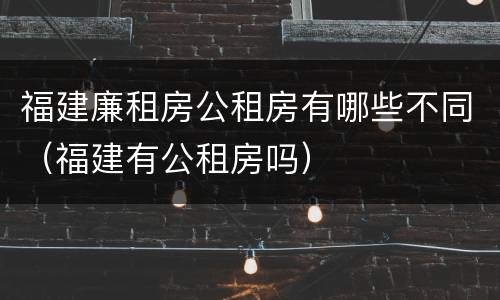 福建廉租房公租房有哪些不同（福建有公租房吗）