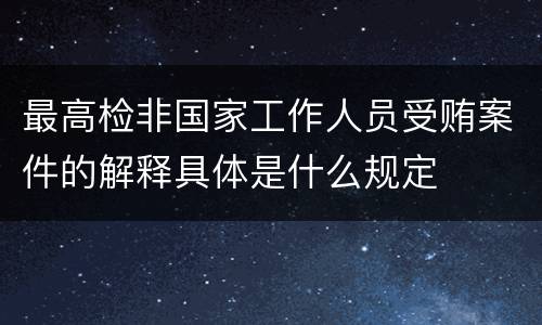 最高检非国家工作人员受贿案件的解释具体是什么规定