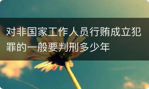 对非国家工作人员行贿成立犯罪的一般要判刑多少年