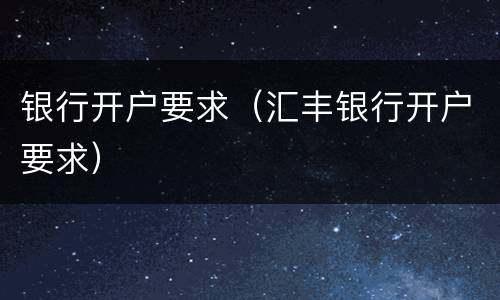 银行开户要求（汇丰银行开户要求）