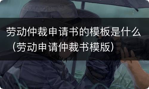 劳动仲裁申请书的模板是什么（劳动申请仲裁书模版）