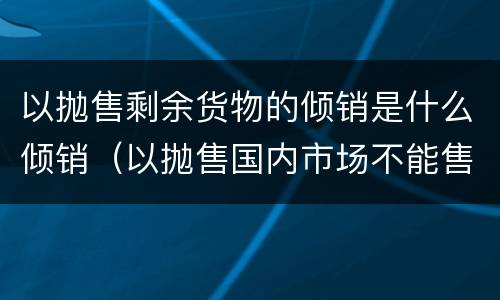 以抛售剩余货物的倾销是什么倾销（以抛售国内市场不能售出的剩余货物）