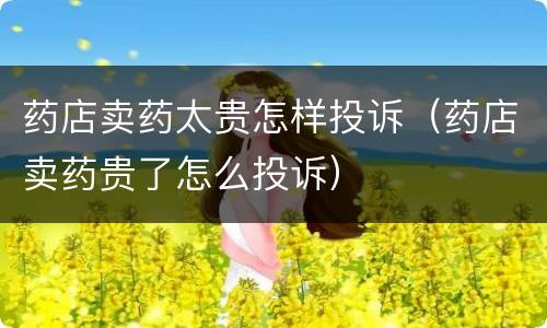 药店卖药太贵怎样投诉（药店卖药贵了怎么投诉）