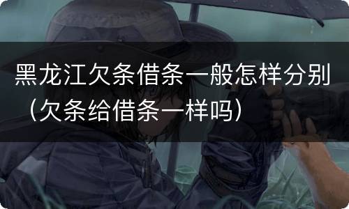 黑龙江欠条借条一般怎样分别（欠条给借条一样吗）