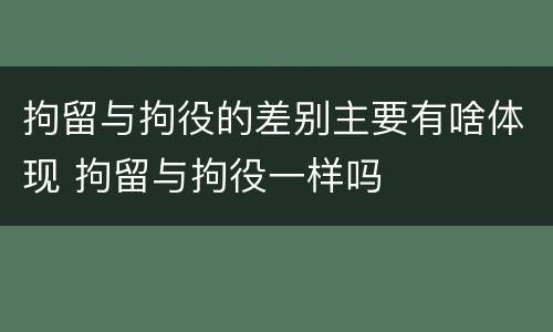 拘留与拘役的差别主要有啥体现 拘留与拘役一样吗