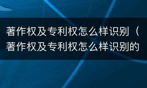 著作权及专利权怎么样识别（著作权及专利权怎么样识别的）