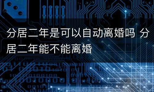 分居二年是可以自动离婚吗 分居二年能不能离婚