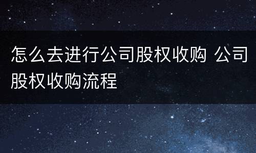 怎么去进行公司股权收购 公司股权收购流程