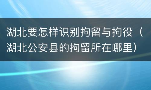 湖北要怎样识别拘留与拘役（湖北公安县的拘留所在哪里）