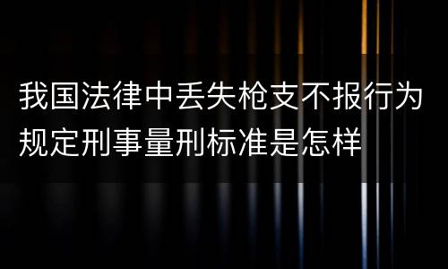 我国法律中丢失枪支不报行为规定刑事量刑标准是怎样
