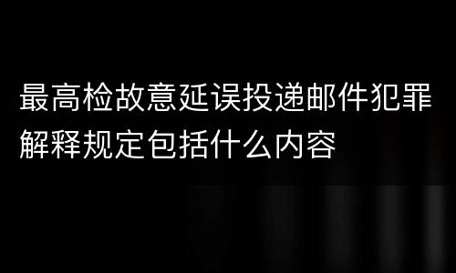 最高检故意延误投递邮件犯罪解释规定包括什么内容