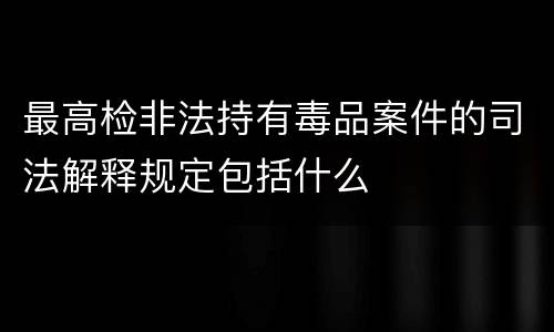 最高检非法持有毒品案件的司法解释规定包括什么