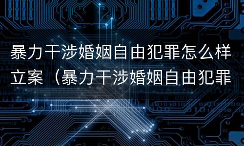 暴力干涉婚姻自由犯罪怎么样立案（暴力干涉婚姻自由犯罪怎么样立案起诉）