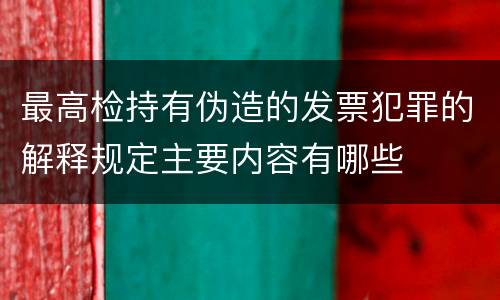 最高检持有伪造的发票犯罪的解释规定主要内容有哪些