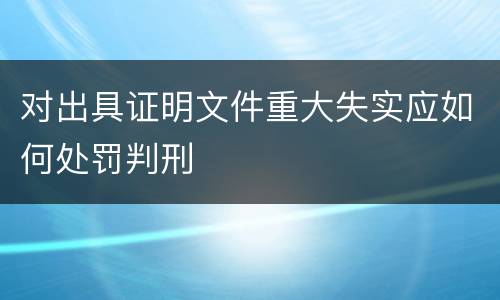 对出具证明文件重大失实应如何处罚判刑