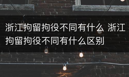 浙江拘留拘役不同有什么 浙江拘留拘役不同有什么区别