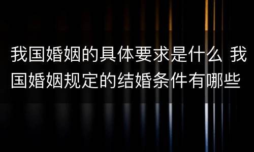 我国婚姻的具体要求是什么 我国婚姻规定的结婚条件有哪些