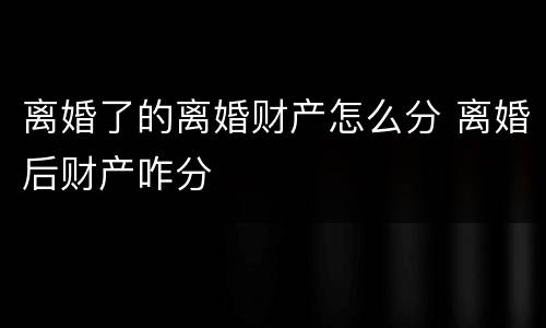 离婚了的离婚财产怎么分 离婚后财产咋分