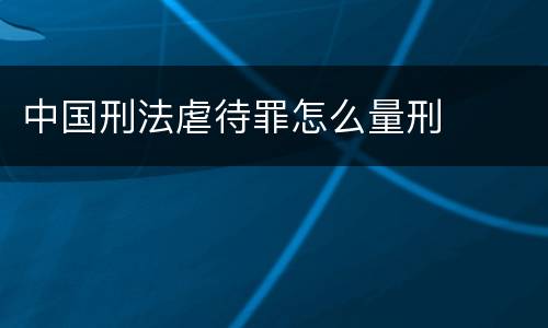 中国刑法虐待罪怎么量刑
