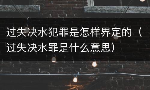 过失决水犯罪是怎样界定的（过失决水罪是什么意思）