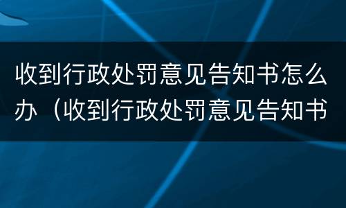 收到行政处罚意见告知书怎么办（收到行政处罚意见告知书怎么办呢）