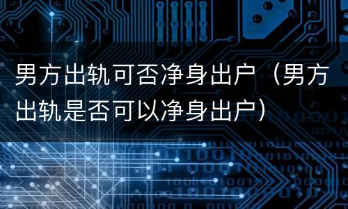 男方出轨可否净身出户（男方出轨是否可以净身出户）