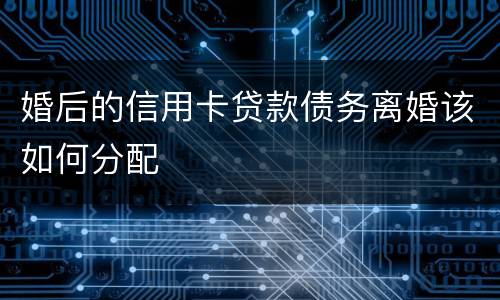 婚后的信用卡贷款债务离婚该如何分配