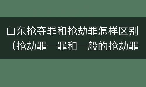 山东抢夺罪和抢劫罪怎样区别（抢劫罪一罪和一般的抢劫罪）