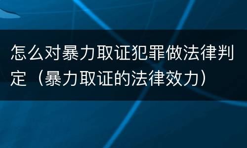 怎么对暴力取证犯罪做法律判定（暴力取证的法律效力）