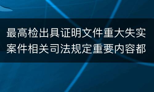 最高检出具证明文件重大失实案件相关司法规定重要内容都有哪些