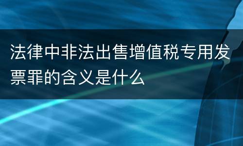 法律中非法出售增值税专用发票罪的含义是什么