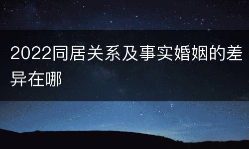 2022同居关系及事实婚姻的差异在哪