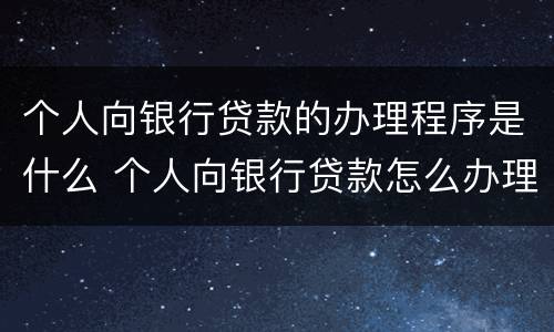 个人向银行贷款的办理程序是什么 个人向银行贷款怎么办理