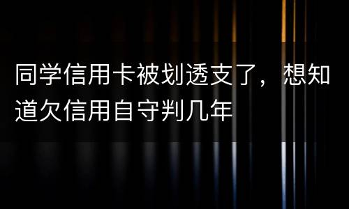 同学信用卡被划透支了，想知道欠信用自守判几年
